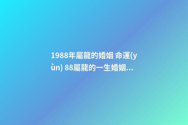 1988年屬龍的婚姻 命運(yùn) 88屬龍的一生婚姻狀況，88年屬龍人33歲后命運(yùn)